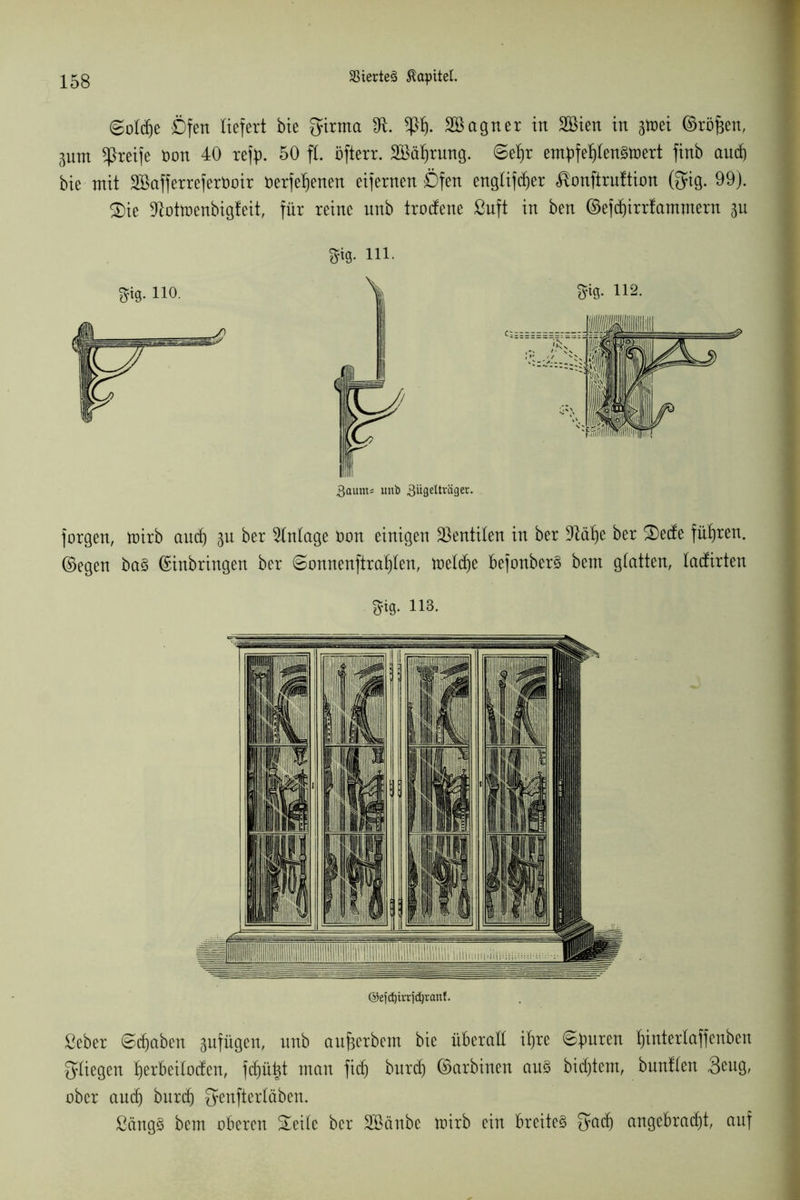 (gotd)e Öfen liefert bie girrna 9t P). 2Bagner in SBien in gtoei ©röfjen, pnt greife non 40 reff). 50 ft. öfterr. 2Bät)rung. ©etjr embfet)ten§tt>ert finb aud) bie mit SBafferrefertoir terfetjenen eifernen Öfen engtifdjer üonftruftion (3?ig. 99). 2)ie 9tot*oenbigfeit, für reine nnb trodene ßuft in ben ©efd)irr!ammern p 3fig. lio. m m- 112. forgen, toirb and) p ber Anlage ton einigen Ventilen in ber 9tät)e ber S)ede führen, ©egen bo§ ©inbringen ber ©onnenftratjlen, toetdje befonberS bem glatten, tadirten 3i0. ns. <35 ef d) i vt f d) r an f. Seber ©traben pfügen, nnb aufjerbem bie überatt iljre @buren f)intertaffenben Riegen bjerbeilocfen, fdpt^t man fid) burd) ©arbinen au3 bidjtem, buntten 3eug, ober aud) burcf) ^enftertäben. ßäng§ bem oberen Seite ber SBänbc loirb ein breitet S-ad) angebracht, auf