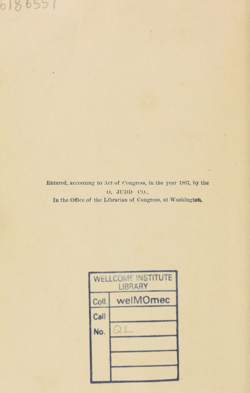 Entered, according to'Act of Congress, in the year 18S7, by the O. JUDE CO., In the Office of the Librarian of Congress, at Washington* WELLCOME INSTITUTE LIBRARY Coil. welMOmec Call No. t