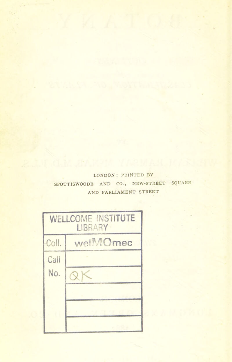 LONDON : PRINTED BY SPOTTISWOODE AND CO., NEW-STREET SQUARE AND PARLIAMENT STREET WELLCOME INSTITUTE LIBRARY Coll. welMOmec Cali No. aK