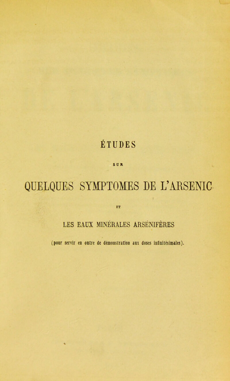 S U K QUELQUES SYMPTOMES DE L’ARSENIC LES EAUX MINÉRALES ARSÉNIFÈRES (pour servir en outre de démonstration ani doses infinitésimales).