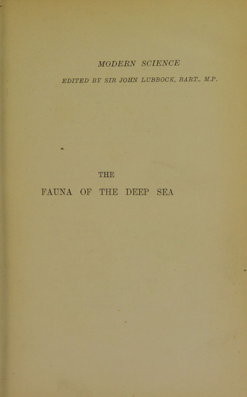 MODERN SCIENCE EDITED BY SIR JOHN LUBBOCK, BART., M.P. THE FAUNA OF THE DEEP SEA