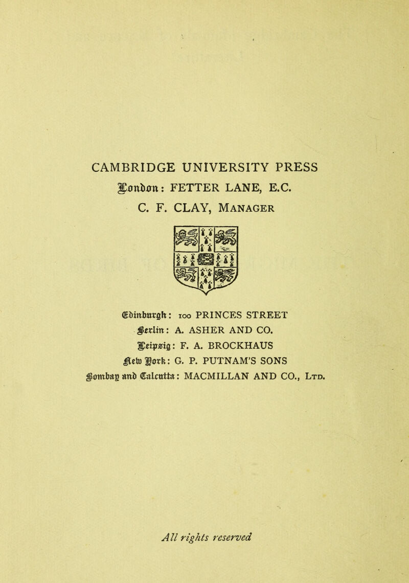 CAMBRIDGE UNIVERSITY PRESS ionium: FETTER LANE, E.C. C. F. CLAY, Manager (Etoitbtttfih: ioo PRINCES STREET gexlin: A. ASHER AND CO. Itajrarffl: F. A. BROCKHAUS Hetofork: G. P. PUTNAM’S SONS (KaLtitta: MACMILLAN AND CO., Ltd. All rights reserved