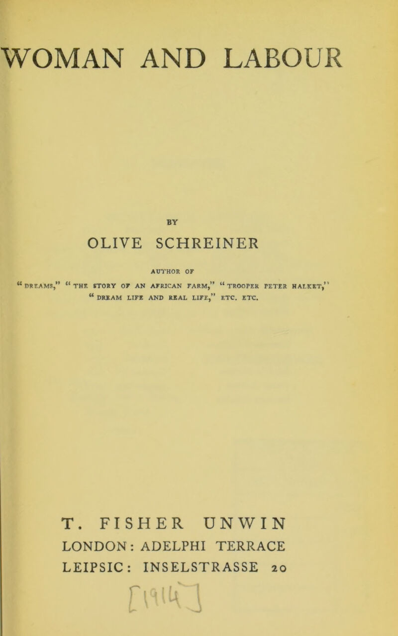 BY OLIVE SCHREINER AUTHOR OF “dreams, “the story or an African farm,” “trooper peter halket,” “ DREAM LIFE AND REAL LIFE,” ETC. ETC. T. FISHER UNWIN LONDON : ADELPHI TERRACE LEIPSIC : INSELSTRASSE 20