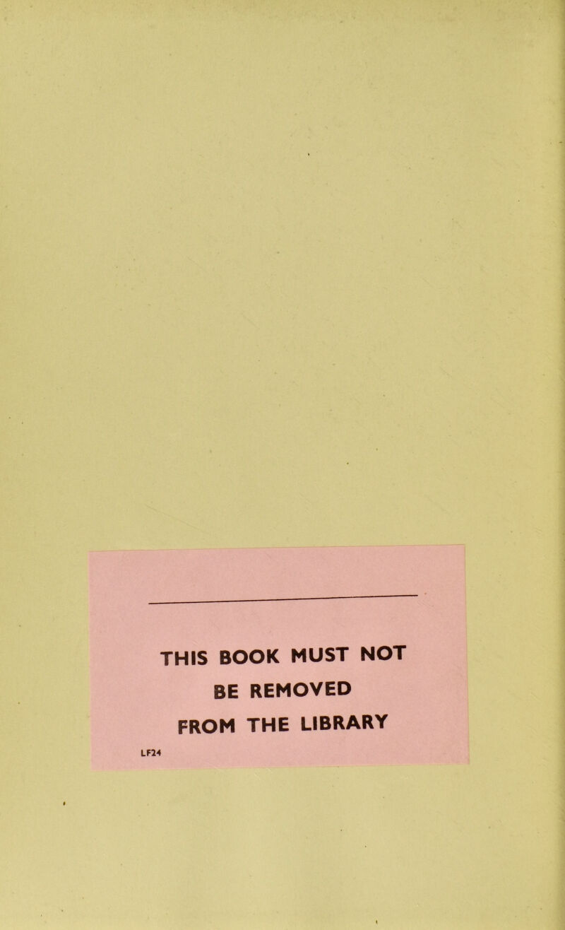 THIS BOOK MUST NOT BE REMOVED FROM THE LIBRARY LF24