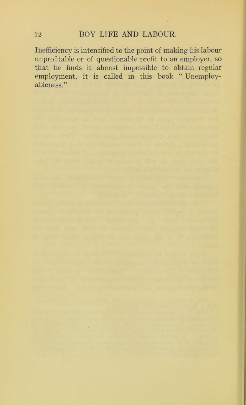 Inefficiency is intensified to the point of making his labour unprofitable or of questionable profit to an employer, so that he finds it almost impossible to obtain regular employment, it is called in this book “ Unemploy- ableness.”