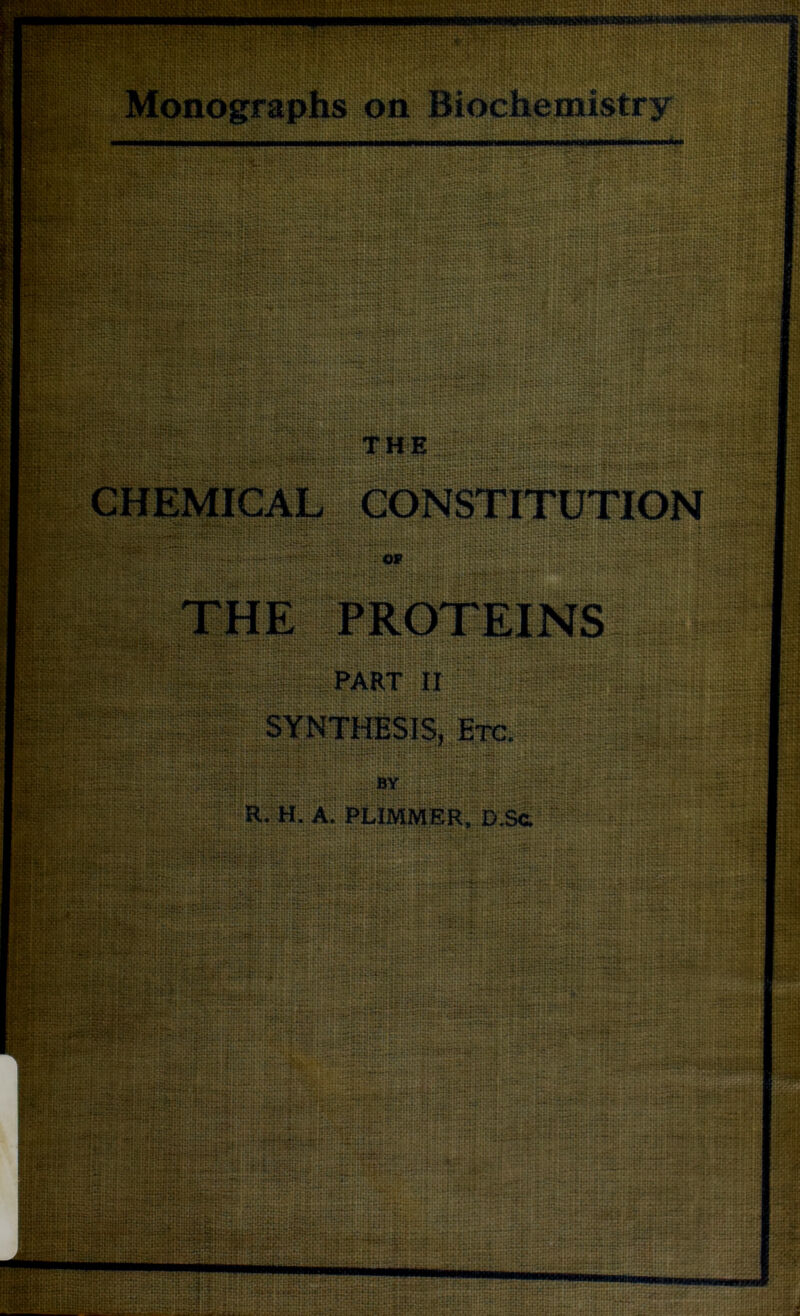 Monographs! on Biochemistry ****** a, <\n Hroa||j| 3 iAh jhftrn**1‘.‘. r.v .n?m • k.v «...! i .s.: i: C'. ?• AHhitu. t; Vi. Ui;; A fmm KK»Si*t‘i-:/ 3m«Apr.:thr MSIX> ;'!T mm St SS*Wh?>Sj:S mmm nrv;’ • V. ;Hr» ik- 88- liiSS wSSBt* T HE CHEMICAL CONSTITUTION OF THE t&iiiiia nS^Viv*V'‘i*'-‘' ’•' *'l'i .ji'l**•T:,“.;. .. r-.■.I'- >:■<>■.: • UK - I H • PART II SYNTIpSIl,: Etc. •ui; BA!ir!5^;a- • •» i .:. HiTCan‘UUTI . i!i , . • :•» tuS-i.-r: ;• UHHfiLH ... • * BY SifeaHi! 388 H • R. H. A. PLIMMER, D.S& .;H • •• • ' • ?** * rV“ y S*P*K4*i*' ••. vsvi.r^^rtr;.! !;*•♦••• ffiwl : Sp sSjarfj:. e: PC..-. ■■■.-.•“. ,...:.: {jgSB».i&aS»;! ijaHtjg;jii.fcffo.‘ i (1 Hi, i; i;ft;;.;; ;.JJI . BlffffllnN ITHi ..u..i. 5 afe-sfe! ; i- ‘I- ■ »HR^»S«i*F,r5 lie l«fi mtigi ..... •»: iTiTm i%tRh .*-*-♦?» : c::.5;ia;.a:. jjSjii? :i:*f Ci • '• 4. •••««} i-* ;»»*•• . t?|;«;t*rs2Un.;.; Hiwi® ..; .•; *!cm 1 ,,,j *.;h :: KSiifcrSljKiSi&ifflHjS t:**: ‘tHri-iSf -j‘- ‘tf&t *«:• .v.: •if:::;;;.;: !K Brass® iiSAlSSwS ISTI MIR: •.: !!* ' ^chuT-P: W&mE ):.r.; [gfejglSs & tiffi jHss ... ..... treri • ‘i-.i •i,i* • ' •i.-iii* •<••■• * •* i t* •■ i.r' •••'.. n fflK ;s; cji.••• • < pi StgM‘! Ctri;**. Ji.i m&m! M uB t i:*h ia;r -.ifi;*.— .• ... . • ••df mmm !s;S§Hii ■ i'ti.rJi..- • • . mi.i qtS . (.■ .:■.. . ... ..:': RitKIi —w»