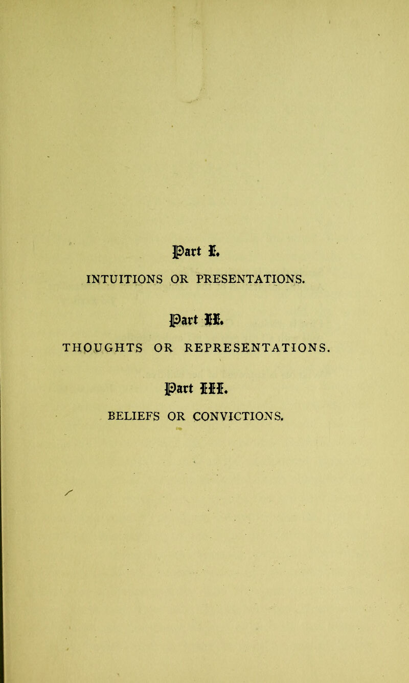 Part & INTUITIONS OR PRESENTATIONS. Part X& THOUGHTS OR REPRESENTATIONS. Part MI. BELIEFS OR CONVICTIONS. s