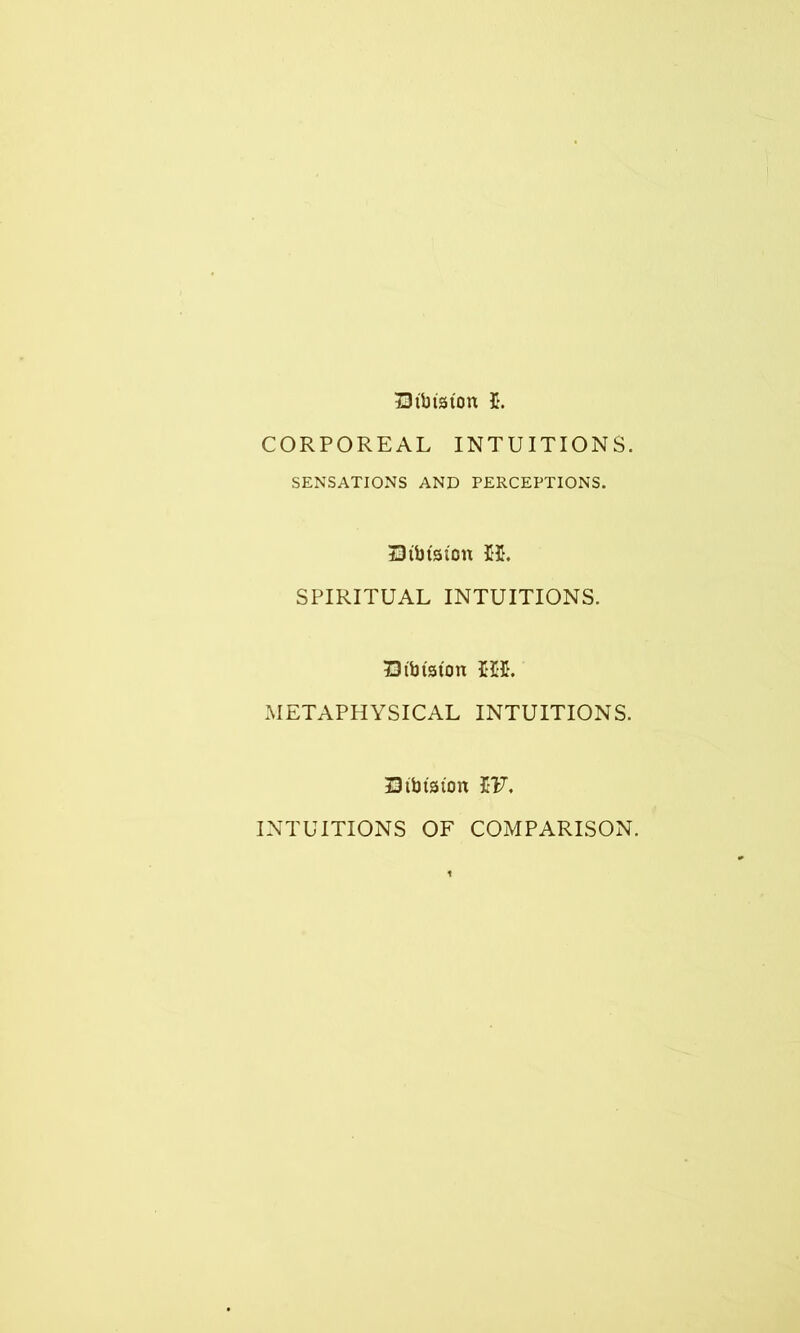 Btinston 5. CORPOREAL INTUITIONS. SENSATIONS AND PERCEPTIONS. Dtbtston 55. SPIRITUAL INTUITIONS. Btbtston 555. METAPHYSICAL INTUITIONS. 33 tin's to n 5F. INTUITIONS OF COMPARISON.