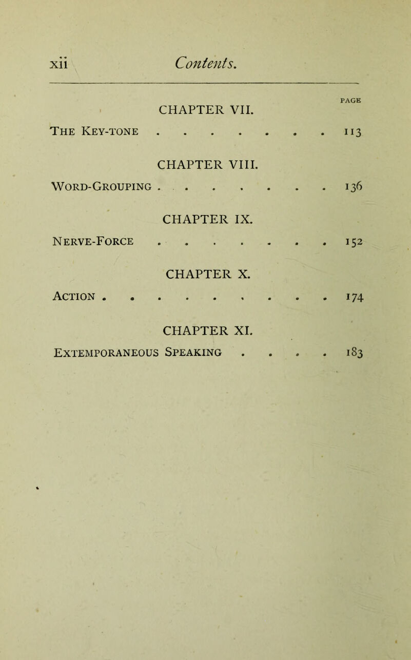 PAGE CHAPTER VII. The Key-tone 113 CHAPTER VIII. Word-Grouping 136 CHAPTER IX. Nerve-Force 152 CHAPTER X. Action 174 CHAPTER XI. Extemporaneous Speaking . . . .183