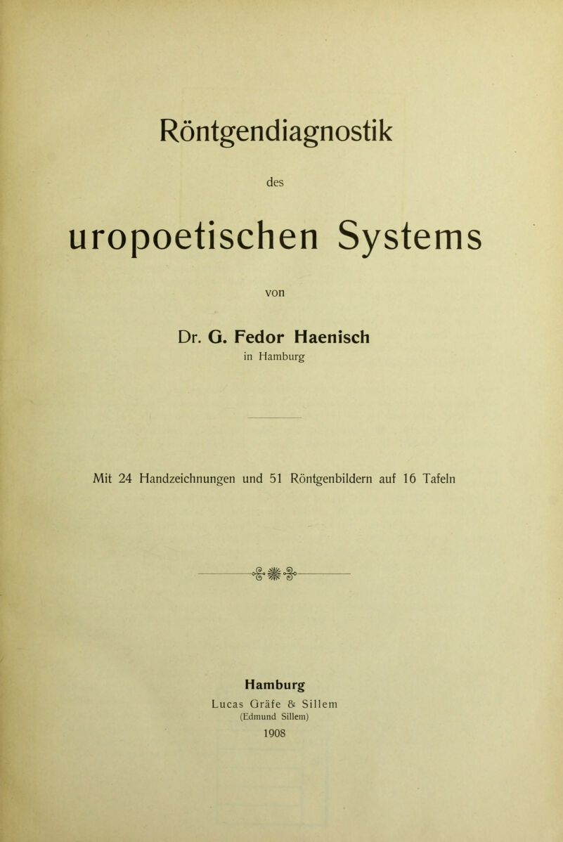 Röntgendiagnostik des uropoetischen Systems von Dr. G. Fedor Haenisch in Hamburg Mit 24 Handzeichnungen und 51 Röntgenbildern auf 16 Tafeln Hamburg Lucas Gräfe & Sillem (Edmund Sillem) 1908