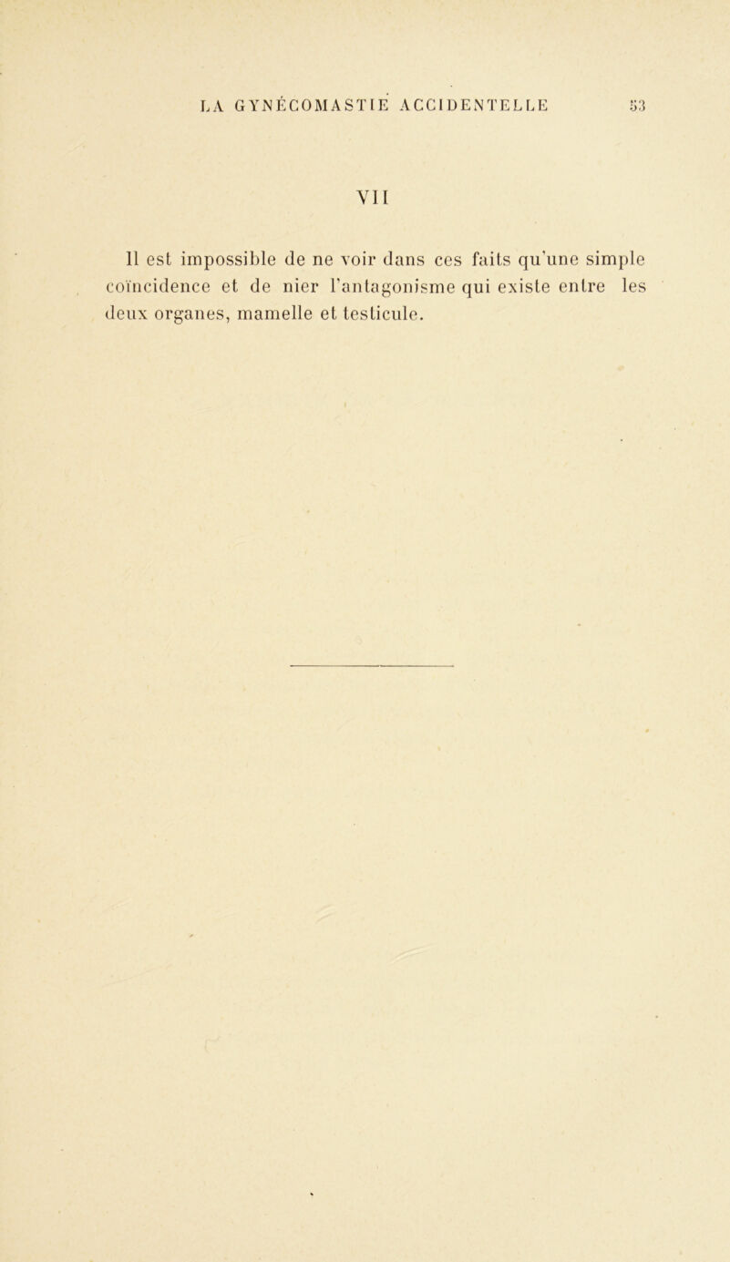 VII Il est impossible (le ne voir dans ces faits qu’une simple coïncidence et de nier l'antagonisme qui existe entre les deux organes, mamelle et testicule.