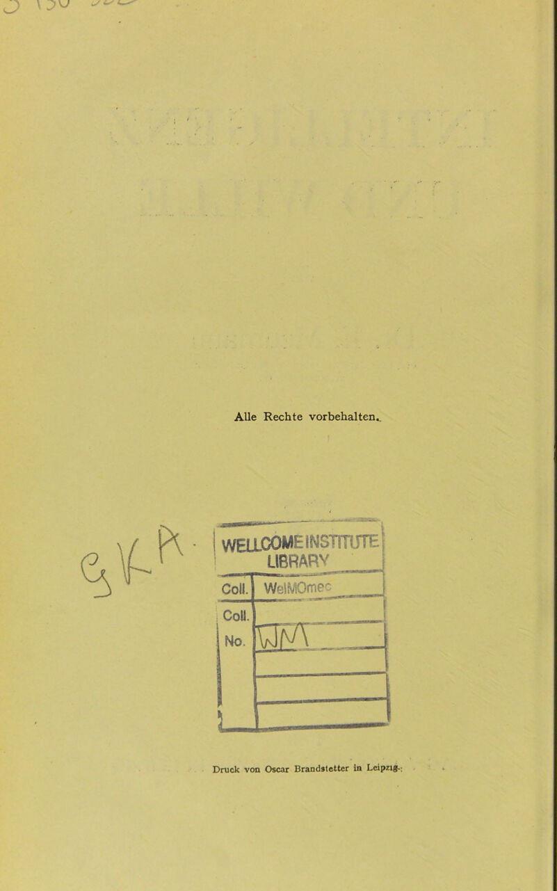 Alle Rechte Vorbehalten, WELLCOME INSTmTTE LIBRARY Coli. WelMOmec Coli. 1 No. i  1 WS L_ Druck von Oscar Brandstetter in Leipzigs.