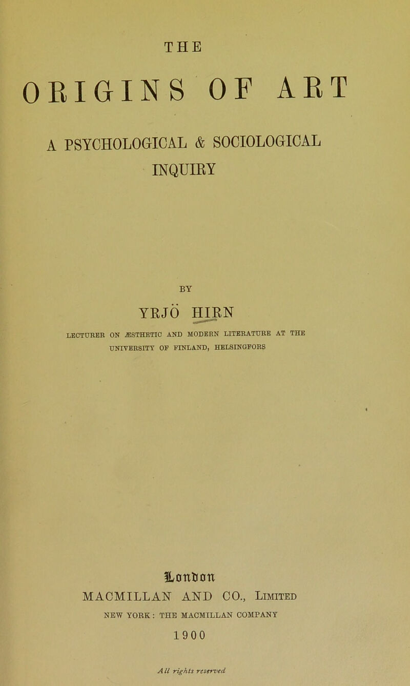 THE EIGINS OF AE A PSYCHOLOGICAL & SOCIOLOGICAL INQUIEY BY YEJO mPN LECTURER ON ESTHETIC AND MODERN LITERATURE AT THE UNIVERSITT OP FINLAND, HELSINGFORS ILottUon MACMILLAN AND CO., Limited NEW YORK: THE MACMILLAN COMPANY 1900 AII rights rcsers'ed