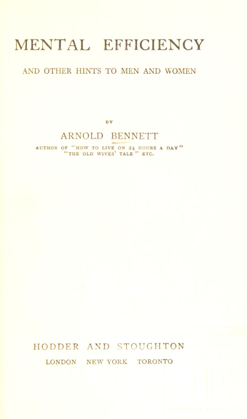 AND OTHER HINTS TO MEN AND WOMEN EY ARNOLD BENNETT AUTHOR OF “HOW TO LIVE ON 24 HOURS A DAY “THE OLD WIVES’ TALE ” ETC. HODDER AND STOUGHTON LONDON NEW YORK TORONTO