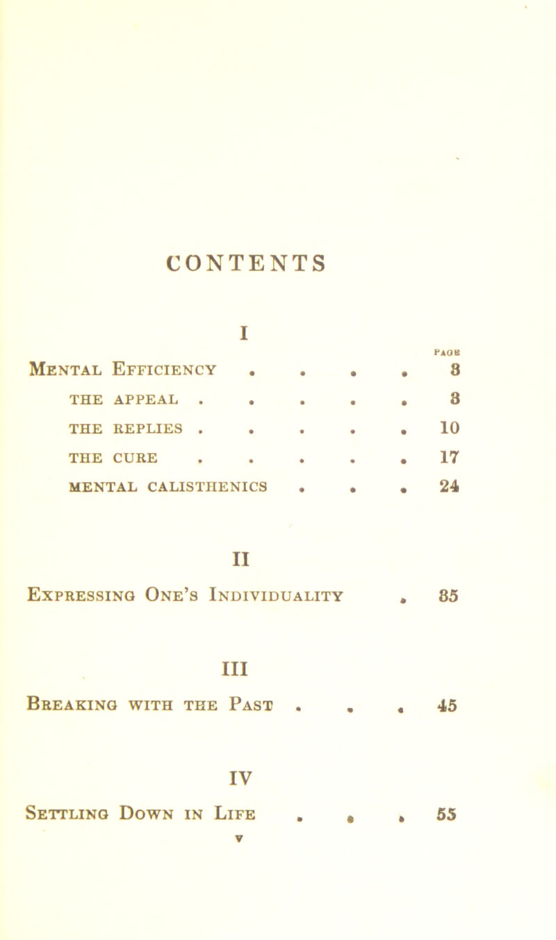 CONTENTS I Pack Mental Efficiency .... 8 THE APPEAL ..... 3 THE REPLIES ..... 10 THE CURE ..... 17 MENTAL CALISTHENICS ... 24 II Expressing One’s Individuality . 85 III Breaking with the Past ... 45 IV Settling Down in Life . , , 55