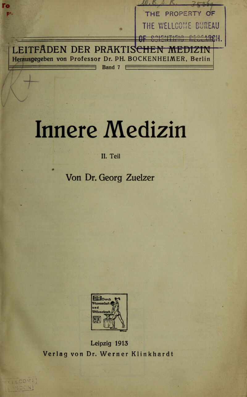 ► ft, Jfw THE PROPERTY OF THE WELLCOME BUREAU A r AniniTin a n. r r\ «- k r» rt 1 1 in- v ' i • i i rm iil. LtiirnijniM ulk mnuiz,nv Herausgegeben von Professor Dr. PH. BOCKENHEIMER, Berlin 1 Band 7 1 Innere Medizin II. Teil Von Dr. Georg Zuelzer Leipzig 1913 Verlag von Dr. Werner Klinkhardt