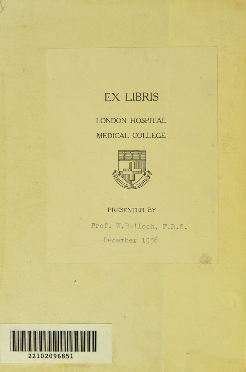 EX LIBRIS LONDON HOSPITAL MEDICAL COLLEGE PRESENTED BY Prof. W.Bulloch, F.E.S. December 19^6 22102096851