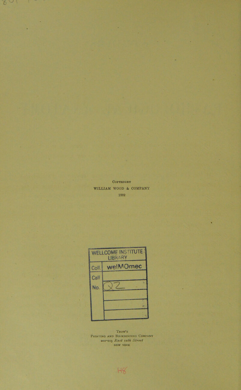 COPYRIGHT WILLIAM WOOD & COMPANY 1882 WELLCOME INSTITUTE IIBRA.RY Coll. welMOmec Call No. 1 •> V, 'Prow’s Printing and Bookbinding Company 201-213 East lath Street new YORK