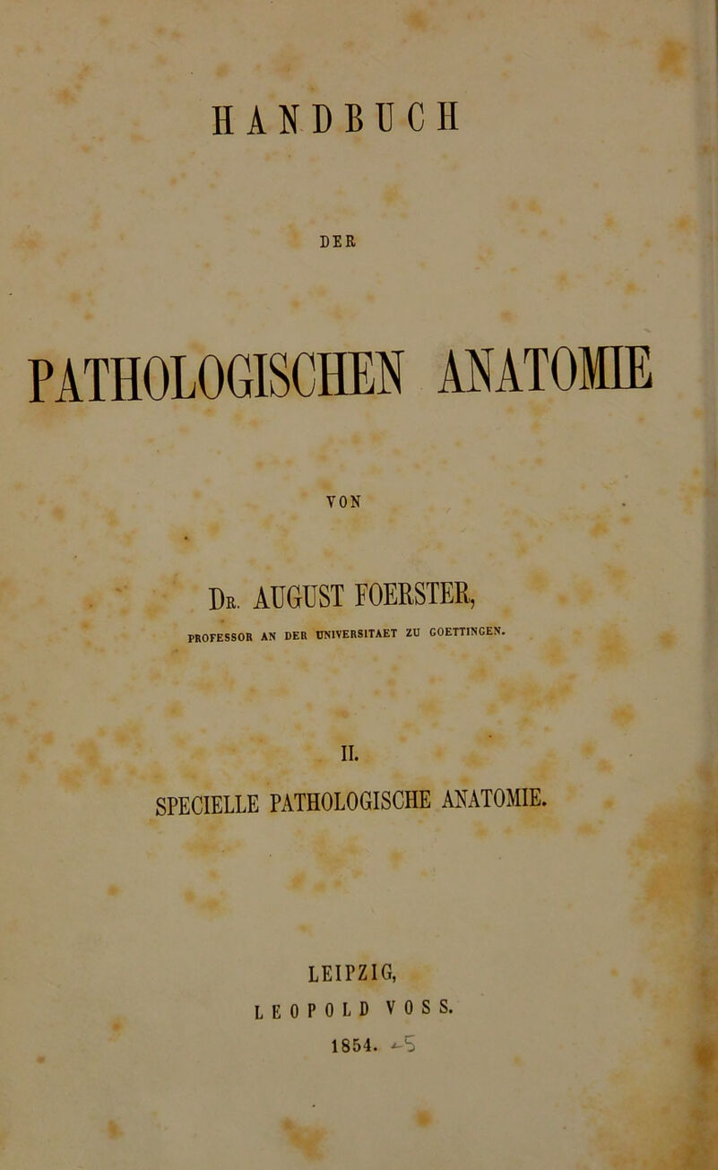 DER PATHOLOGISCHEN ANATOMIE VON De. AUGUST FOERSTER, PROFESSOR AN DER UNIVERSITAET ZD GOETTINGEN. II. SPECIELLE PATHOLOGISCHE ANATOMIE. LEIPZIG, LEOPOLD VOSS. 1854. ^5