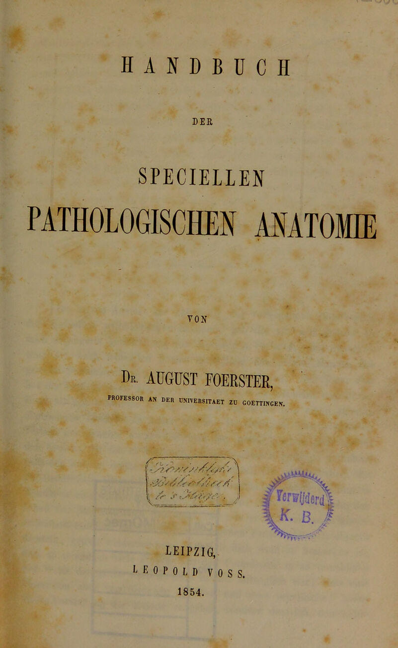 DER SPECIELLEN PATHOLOGISCHES ANATOMIE VON De. AUGUST FOERSTEE, PROFESSOR AN DER UN1VERSITAET ZD GOETTINGEN. LEIPZIG, L E 0 P o L D VOSS. 1854.