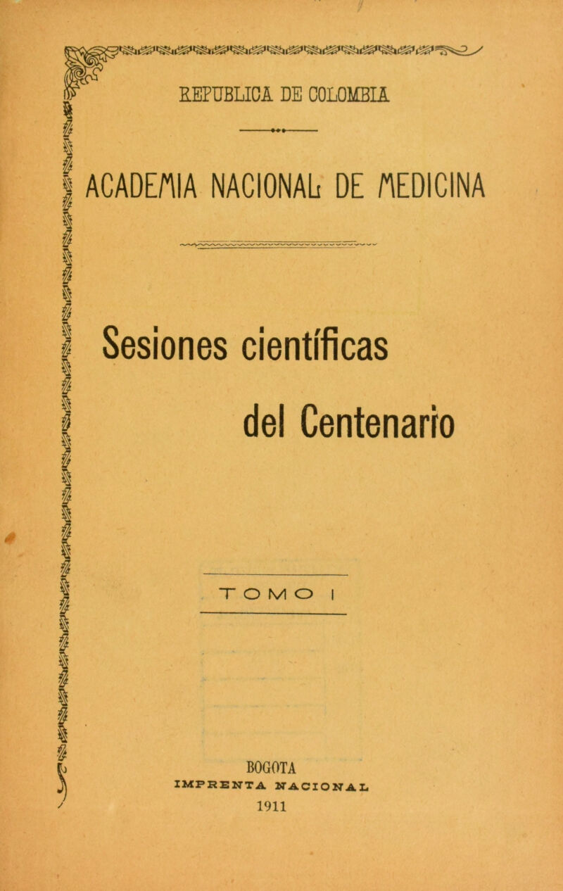 !/ REPUBLICA DE COLOMBIA ACADEMIA NACIONAL DE /MEDICINA Sesiones científicas del Centenario TOMO BOGOTA IMPRENTA NACIONAL 1911