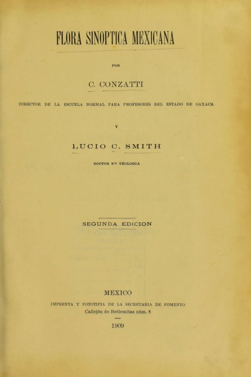 FLOUA SINOPTICA MEXICANA POR O. OONZATTI DIRECTOR DE LA ESCUELA NORMAL PARA PROFESORES DEL ESTADO DE OAXACA Y LUCIO C. SMITH DOCTOR EN TEOLOGIA SEGUNDA EDICION MEXICO IMPRENTA Y FOTOTIPIA DE LA SECRETARIA DE FOMENTO Callejón de Betlemitas núm. 8 1909