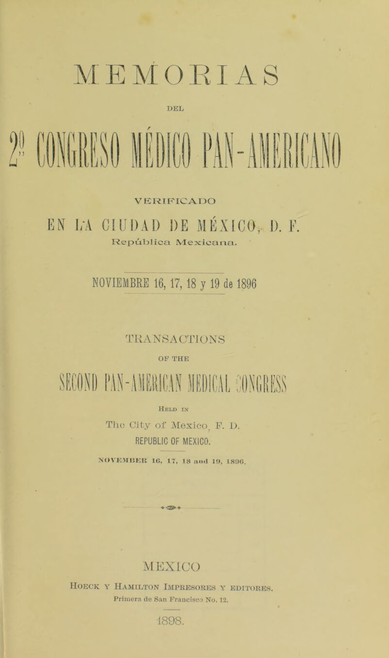 VERIFICADO EN l/A CIUDAD DE MÉXICO, I). F República Mexicana. NOVIEMBRE 16,17,18 y 19 de 1896 TRANSA CT1ON S OF THE Held in Tho City oí' México, F. D. REPUBLIC OF MEXICO. NOVKMÜEIt l(>, 17, 18 aiul 19, 18!>G. ■* + M EXICO Hoeck y Hamilton Impresores y editores. Primera de San Francisco No. 12. 1898.