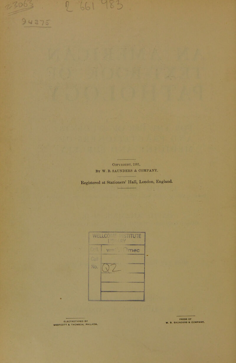 Copyright, 1901, By W. B. SAUNDERS & COMPANY. Registered at Stationers’ Hall, London, England. ELECTROTYPED BY WESTCOTT &. THOMSON, PHILADA. PRESS OF W. B. SAUNOERS L. COMPANY.