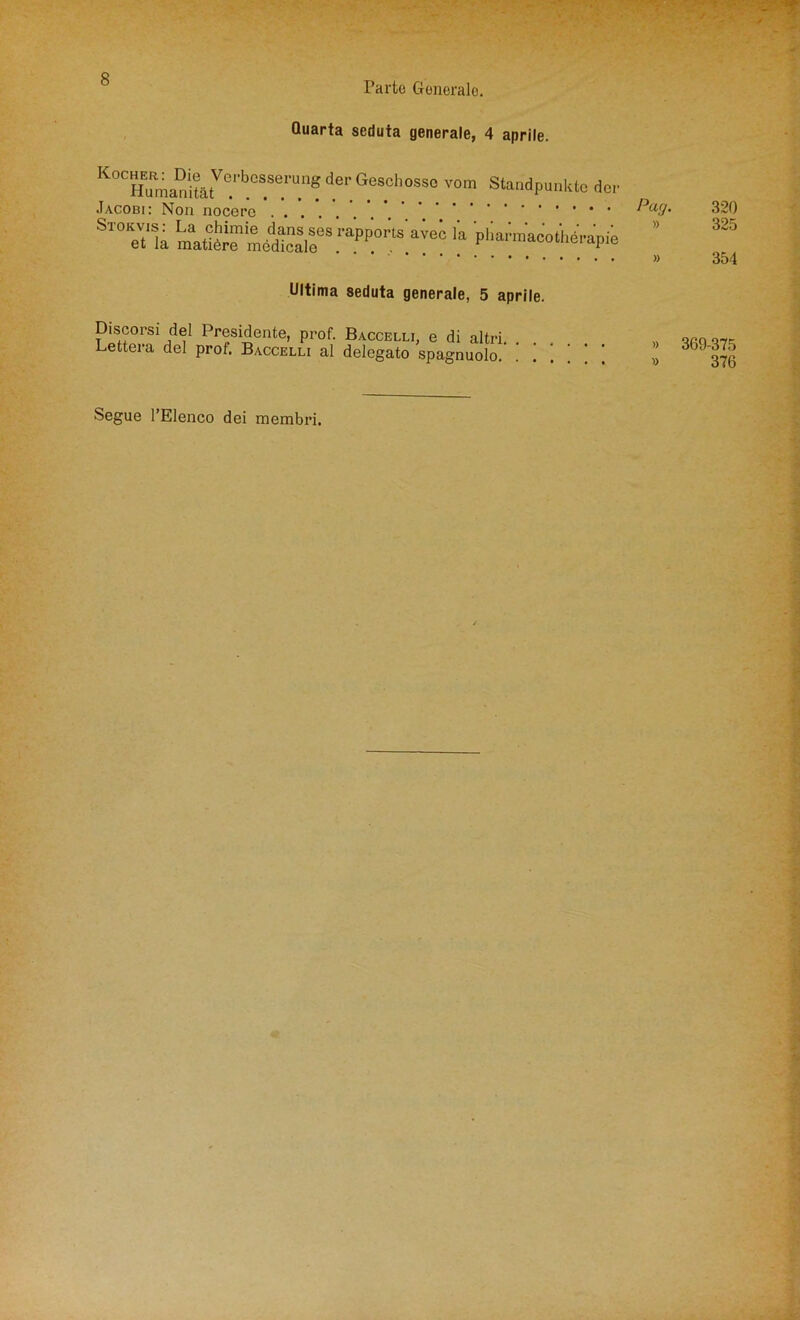 Farte Generale. Quarta seduta generale, 4 aprile. K0CHlma°imtVei'b0SSerUn8 deP Geschossc vom Standpunkte dor Jacobi: Non nocerc , SlTtk >“ plkrm'acotiierapie Pag. » » 320 325 354 Ultima seduta generale, 5 aprile. Discorsi del Presidente, prof. Baccelli Lettera del prof. Baccelli al delegato , e di altri, spagnuolo. » 369-375 » 376 Segue l’Elenco dei membri.