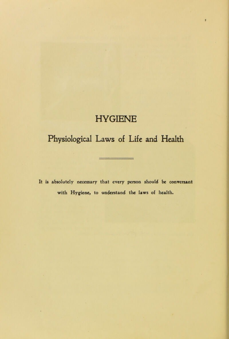 HYGIENE Physiological Laws of Life and Health It is absolutely necessary that every person should be conversant with HygfienCt to understand the laws of health.