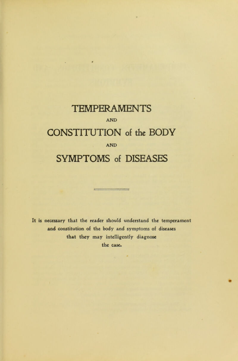 TEMPERAMENTS AND CONSTITUTION of the BODY AND SYMPTOMS of DISEASES It is necessary that the reader should understand the temperament and constitution of the body and symptoms of diseases that they may intelligently diagnose the case.