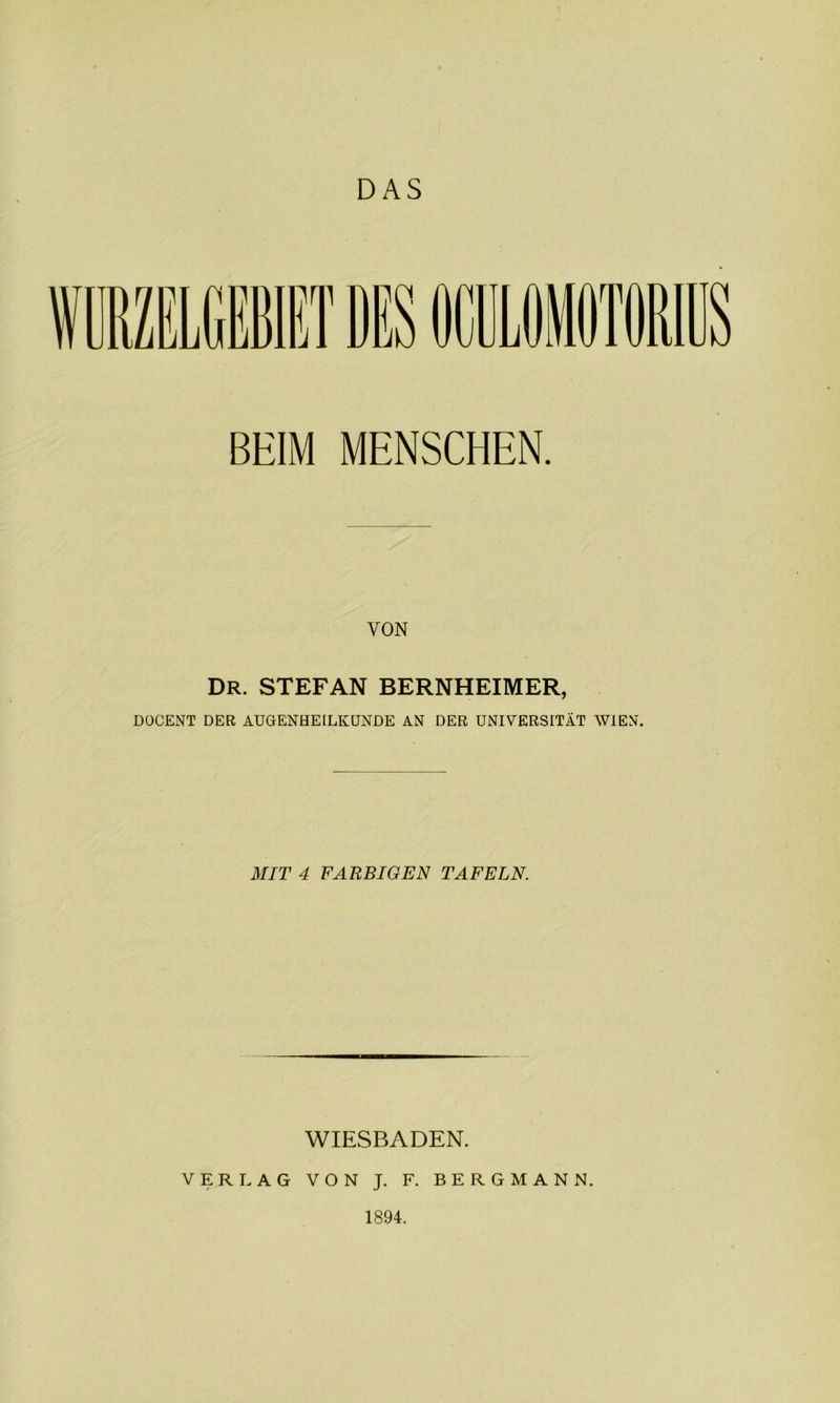 BEIM MENSCHEN. VON DR. STEFAN BERNHEIMER, DOCENT DER AUGENHEILKUNDE AN DER UNIVERSITÄT WIEN. MIT 4 FARBIGEN TAFELN. WIESBADEN. VERLAG VON J. F. BERGMANN. 1894.