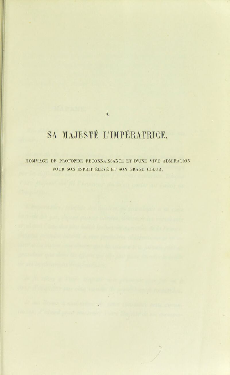 A SA MAJESTÉ L’IMPÉRATIIIEE, HOMMAGE DE PROFONDE RECOININAISSAINCE ET D’ENE VIVE ADMIRATION POLR SON ESPRIT ÉLEVÉ ET SON GRAND COEUR.