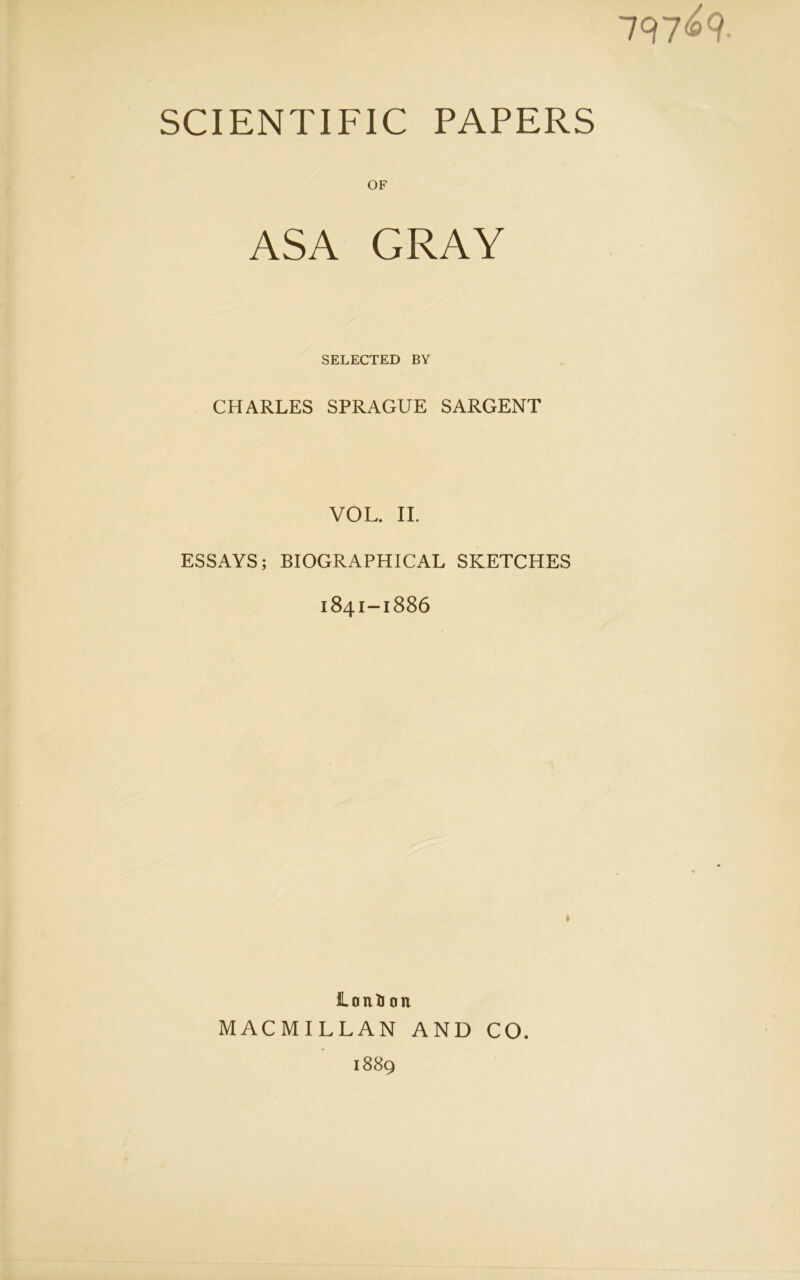 797^9- SCIENTIFIC PAPERS OF ASA GRAY SELECTED BY CHARLES SPRAGUE SARGENT VOL. II. ESSAYS; BIOGRAPHICAL SKETCHES 1841-1886 JLonU on MACMILLAN AND CO. 1889