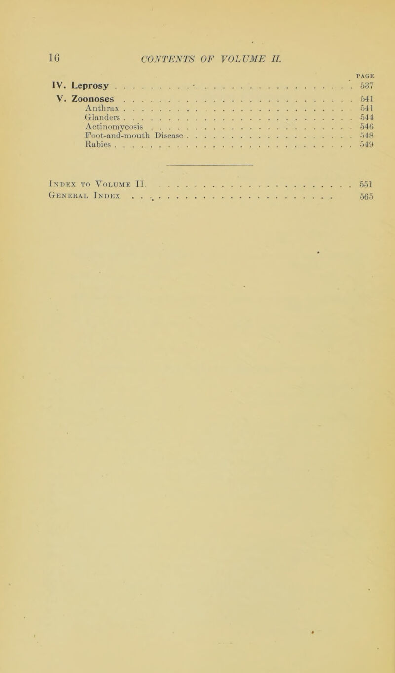 PAGE IV. Leprosy * 537 V. Zoonoses 541 Anthrax 541 Glanders 544 Actinomycosis 546 Foot-and-mouth Disease 548 Rabies 54i> Index to Volume II. 551 General Index 565