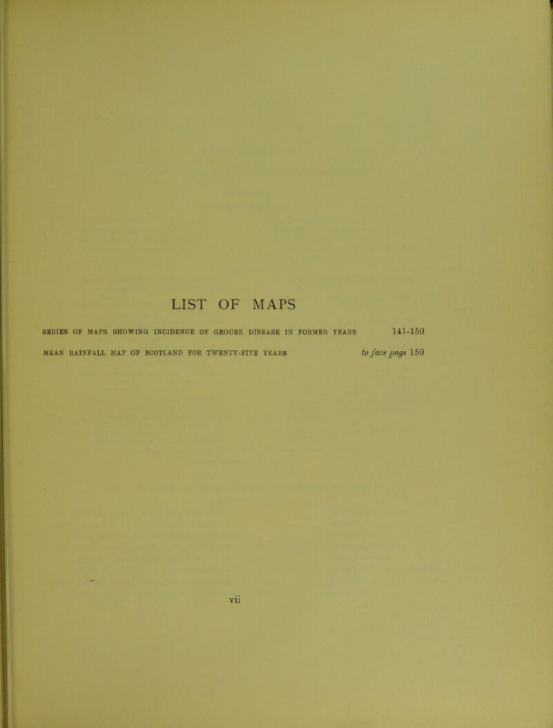 1 LIST OF MAPS SERIES OF MAPS SHOWING INCIDENCE OF GROUSF, DISEASE IN FORMER YEARS 141-150 MEAN RAINFALL MAP OF SCOTLAND FOR TWENTY-FIVE YEARS to face page 150