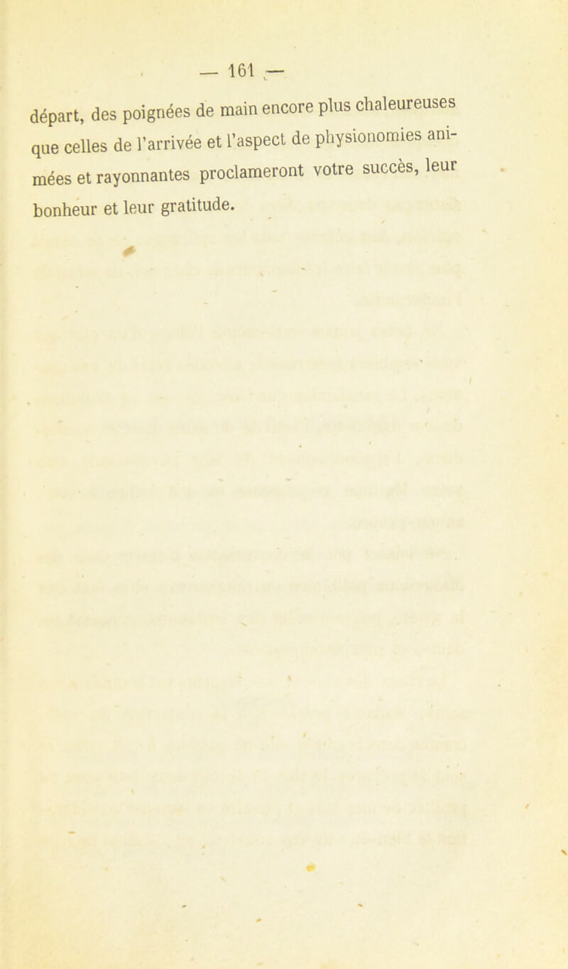 départ, des poignées de main encore plus chaleureuses que celles de l’arrivée et l’aspect de physionomies ani- mées et rayonnantes proclameront votre succès, leur bonheur et leur gratitude.