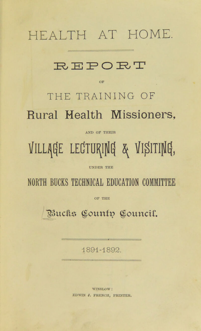 IE?, IE IP O ZE^T THE TRAINING OF Rural Health Missioners, AND OF THEIR VlLLJJtjE LEdTD^M \ VlglTlfl, UNDER THE NORTH BUCKS TECHNICAL EDUCATION COMMITTEE OF THE ■gSucKs gtounfj? gouncif. 1891-1892. ■WINSLOW : EDWIN 1. FRENCH, PRINTER.