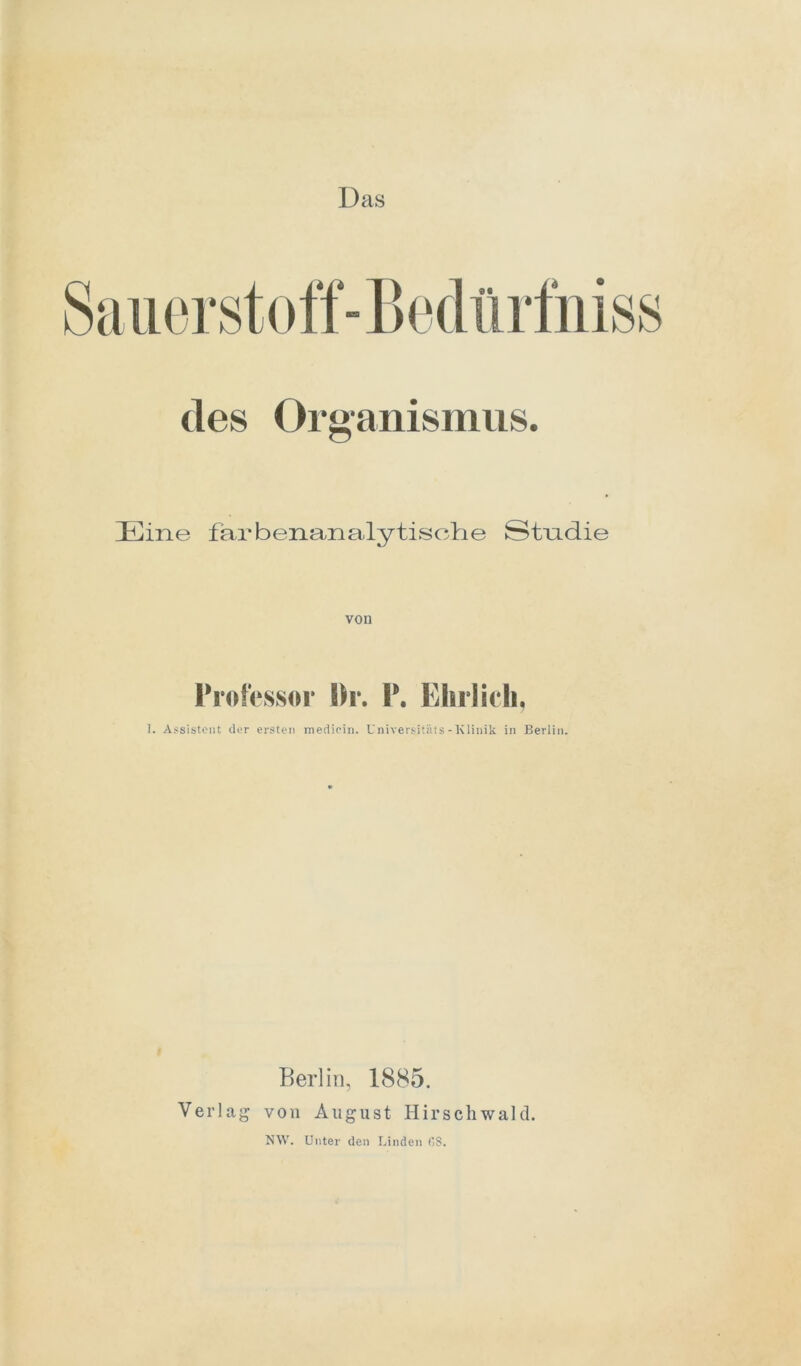 Das des Organismus. Eine farbenanalytische Studie von Professor l)r. P. Ehrlich. 1. Assistent (1er ersten mediein. Universitäts - Klinik in Berlin. Berlin, 1885. Verlag von August Hirschwald. NW. Unter den Linden OS.