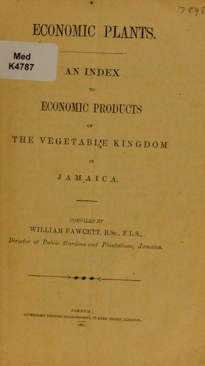 ECONOMIC PLANTS. Med K4787 AN INDEX ECONOMIC PRODUCTS the vegetable kingdom J A M A I c A. COMPILED BY WILLIAM FAWCETT, B.Sc., F.L.S., Z)lrector of P'lbu° Garden* and Plantations, Jamaica. JAMAICA : covhlnmsnt nteare mrxnu^r, TO OT„ £IRfiET KLNcsros.