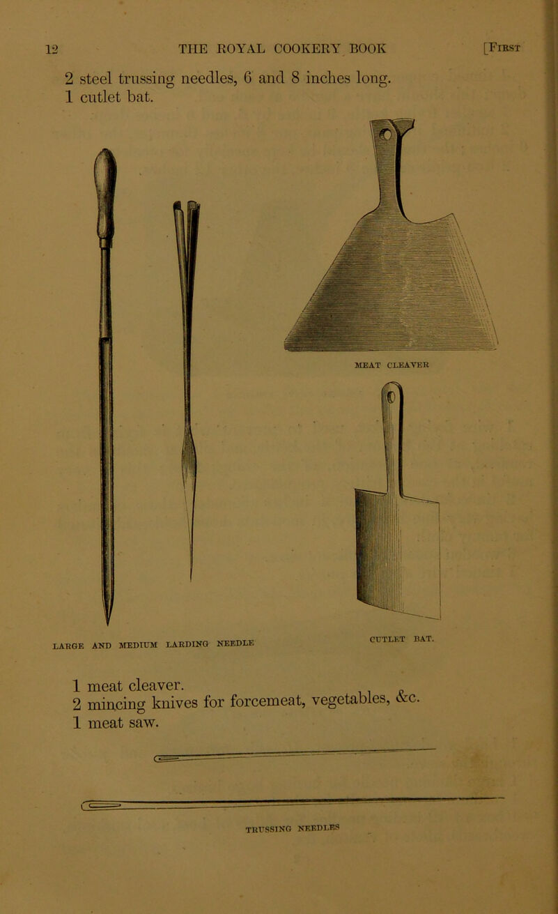 2 steel trussing needles, 6 and 8 inches long. 1 cutlet bat. LARGE AND MEDIUM LARDING NEEDLE MEAT CLEAVER CUTLET BAT. 1 meat cleaver. 2 mincing knives for forcemeat, vegetables, Arc 1 meat saw. trussing needles