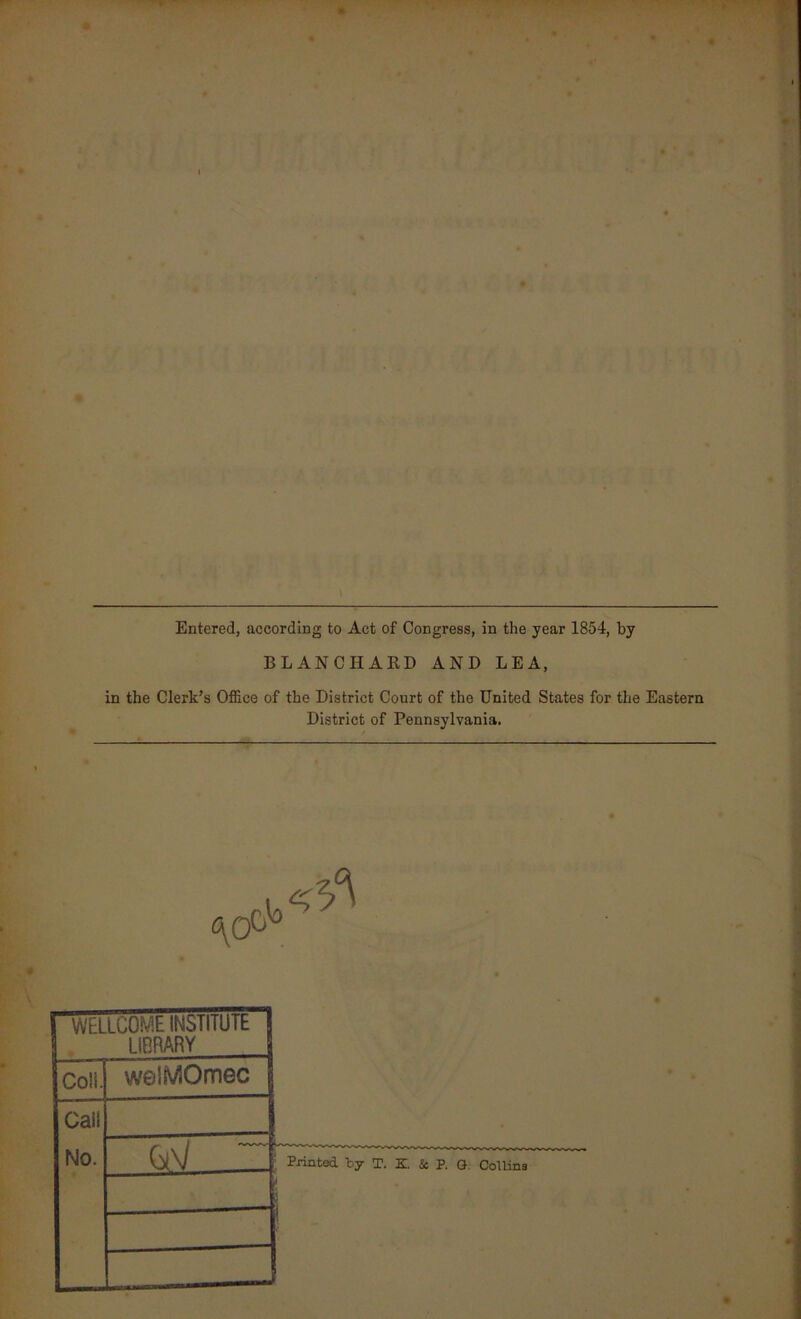 Entered, according to Act of Congress, in the year 1854, by BLANCHAKD AND LEA, in the Clerk’s Office of the District Court of the United States for the Eastern District of Pennsylvania. WELLCOME INSlIlUlb LIBRARY Coli. welMOmec Call No. ov z: ' Printed by T. K 5c P. G, ColUna