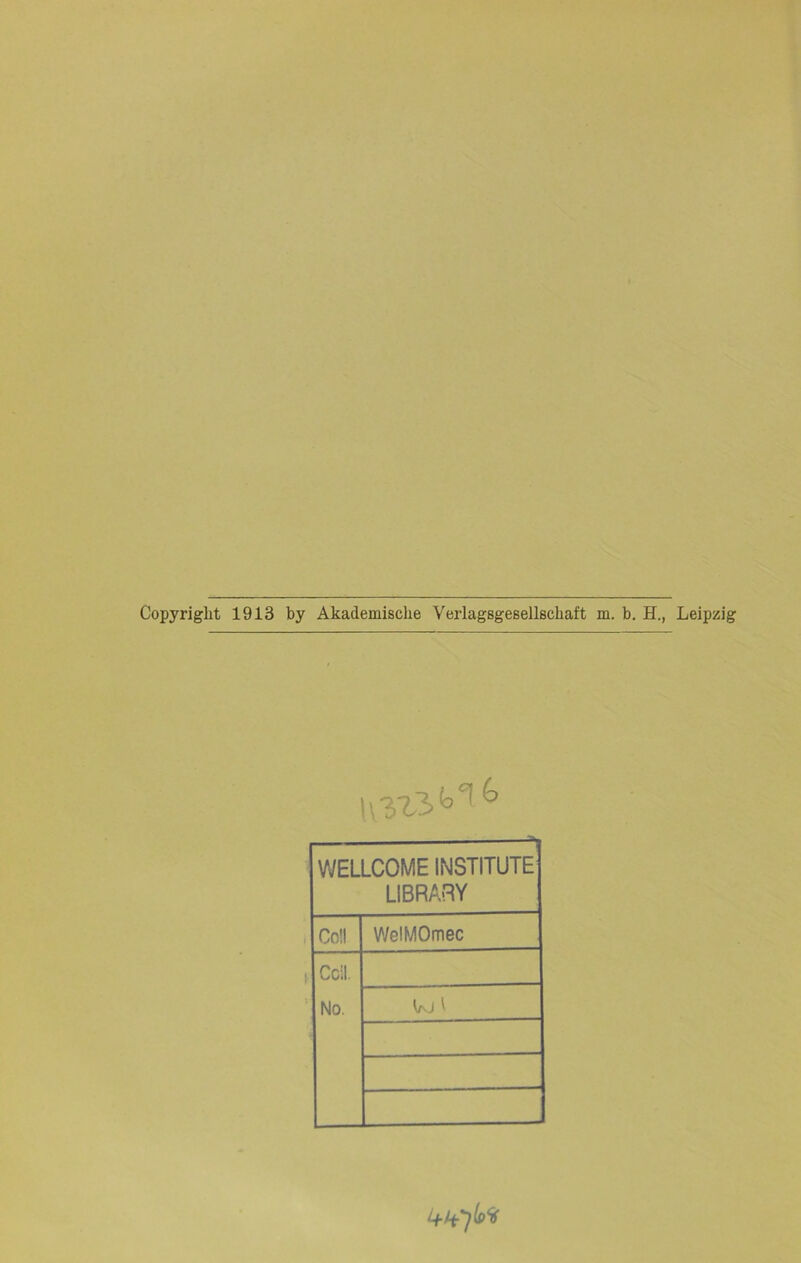 Copyright 1913 by Akademische Verlagsgesellschaft m. b. H., Leipzig WELLCOME INSTITUTE LIBRAITY Co!l WelMOmec Ccil. No.