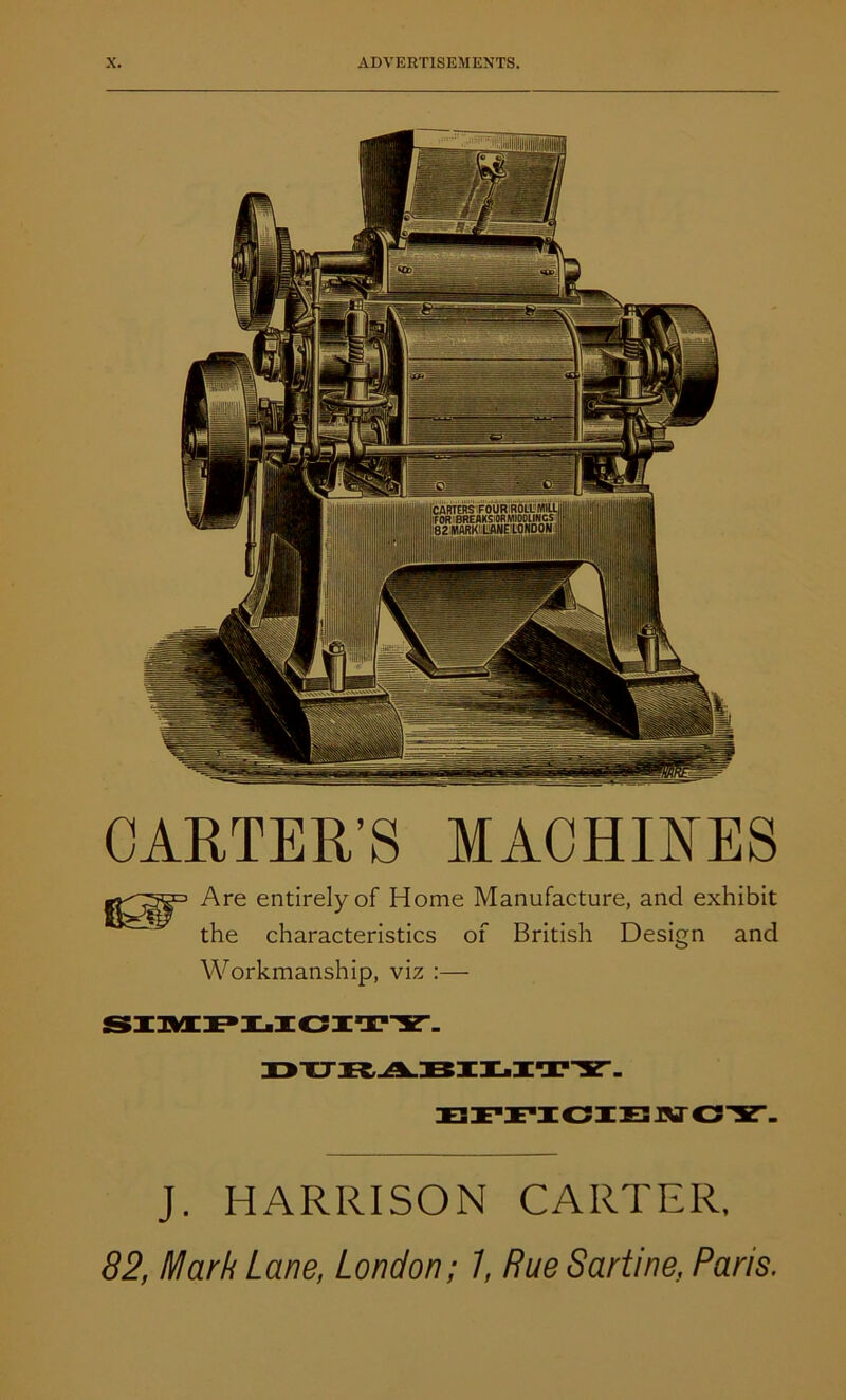 CARTER’S MACHINES Are entirely of Home Manufacture, and exhibit the characteristics of British Design and Workmanship, viz :— J. HARRISON CARTER, 82, Mark Lane, London; 7, Rue Sartine, Pans.