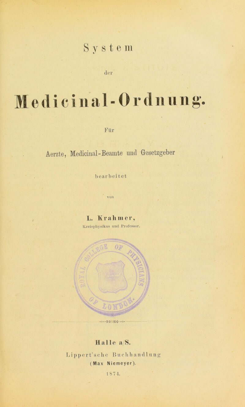 der Medizinal-Ordnung. Für Aerzte, Medicinal-Beamte und Gesetzgeber bearbeitet VOll L. Kr ah 111 er, Krcispliysikus und Professor. •o—$ Halle a/S. L i p p e r t’ s c h e 1> u c b li an d 1 n n g (Max N i e m c y e r). 187 4.