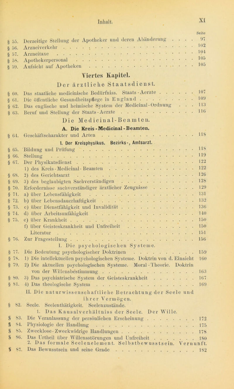 tss- <sr- <ss- w. ’-fs- ur. 'Js- *ss- irr- <sr- tss- § 55. § 50. § 57. 58. 59. 00. 61. 02. 03. 04. 05. 00. 67. OS. § 09. § 70. § 71. § 72. § 73. § 74. § 75. §70. § 77. § 78. § 79. § 80. § 81. § 82. § 83. § 84. § 85. § 86. § 87. Derzeitige Stellung' der Apotheker und deien Abändoiung . . . . Arzneiverkehr Arzneitaxe Apothekerpersonal Aufsicht auf Apotheken Viertes Kapitel. Der ärztliche Staatsdienst. Das staatliche medicinische Bediirfniss. Staats -Aerzte Die öffentliche Gesundheitspflege in England Das englische und heimische System der Medicinal- Ordnung . . . Beruf und Stellung der Staats-Aerzte Die Medicinal-Beamten. Seite 97 102 104 105 105 107 109 113 110 A. Die Kreis-Medicinal-Beamten. Geschäftscharakter und Arten 118 1. Der Kreisphysikus. Bezirks-, Amtsarzt. Bildung und Prüfung t!8 Stellung Uh Der Physikatsdienst 122 1) des Kreis - Medicinal - Beamten 122 2) des Gerichtsarzt 120 3) des beglaubigten Sachverständigen 128 Erfordernisse sachverständiger ärztlicher Zeugnisse 129 a) über Lebensfähigkeit 101 b) über Lebensdauerhaftigkeit 102 c) über Dienstfähigkeit und Invalidität 100 d) über Arbeitsunfähigkeit 140 e) über Krankheit 150 f) über Geisteskrankheit und Unfreiheit 150 Literatur 151 Zur Fragestellung 150 1. Die psychologischen Systeme. Die Bedeutung psychologischer Doktrinen 159 1) Die intellektuellen psychologischen Systeme. Doktrin von d. Einsicht 100 2) Die aktuellen psychologischen Systeme. Moral - Theorie. Doktrin von der Willensbdstimmung 103 3) Das psychiatrische System der Geisteskrankheit 107 4) Das theologische System 109 II. Die naturwissenschaftliche Betrachtung der Seele und ihrer Vermügen. Seele. Seelenthätigkeit. Seelenzustände. 1. Das Kausalverhältniss der Seele. Der Wille. Die Veranlassung der persönlichen Erscheinung 172 Physiologie der Handlung 175 Zwecklose-Zweckwidrige Handlungen 178 Das Urtheil über Willensstörungen und Unfreiheit 180 2. Das formale Seelenelement. Selbstbewusstsein. Vernunft. Das Bewusstsein und seine Grade 182