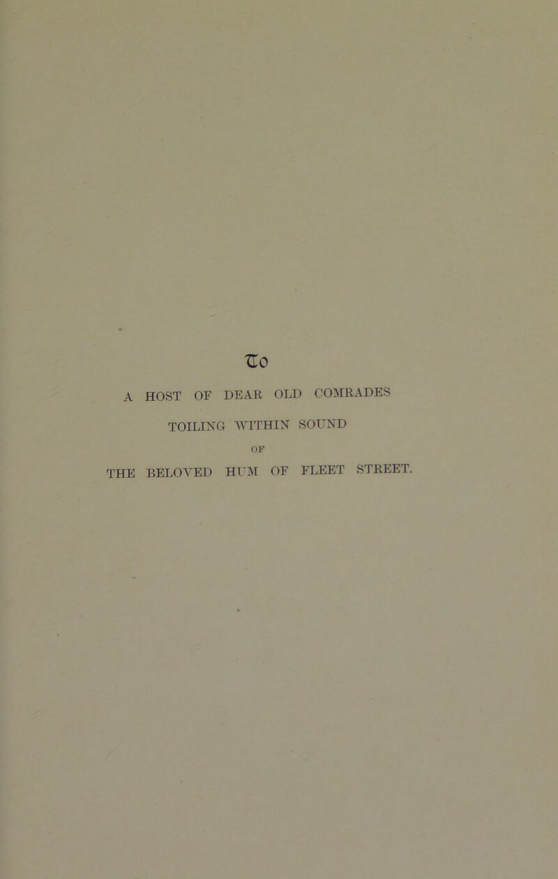XTo A HOST OF DEAR OLD COMRADES TOILING WITHIN SOUND OP THE BELOVED HUM OF FLEET STREET.