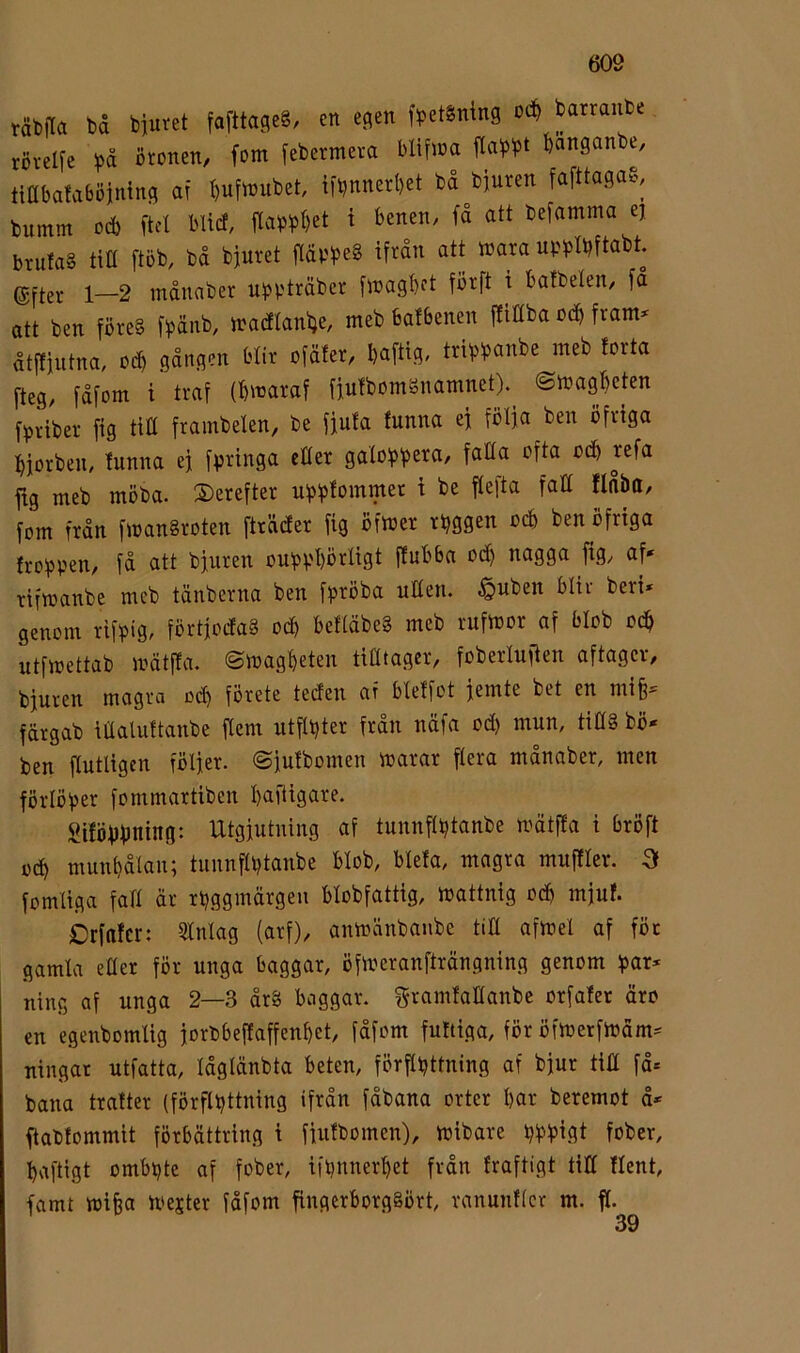 täbjla bd biuret fafttageS, en egen fpetSning oå) batraiibe rövelie i^d Stonen, fom febermeva blifioa banganbe, tiabafaböjning af bufiuubet, ifbnnerbet bd^biureit fafttagag, bumm ocb ftd blicf, ^ fd att befamma ej brufaS titt ftbb, bd bjuret fläp^e^ wara upplbftabt. 1_2 mdnaber upptrdbcr fiuagbct fbrft t bafbeteu/ fd att ben föreS fbdnb, iratftanbe, meb bafbenen ffiHba ocb fram- dtftiutna, o<b gången blir ofdfer, I)afttg, tripbai^^e fteg/ fdfom i traf (b'uaraf fiulbomSnamnet). ©iragbeten fpriber fig titt frambelen, be fjufa funna ei fölfa ben öftiga biorben, funna ej fpringa efler galoJpf^era, fatta afta udb refa fig meb möba. ©erefter ubbfommet t be ffefta fatt flnbttr fom frdn fmanSroten fträcfer fig bfmer rtjggen ué ben bfrtga frobpen, fd att bjuren ouppI)brIigt ffubba od) nagga fig, af- rifmanbe meb tdnberna ben fpröba utten. §uben blir beri* genom rifpig, förtfodaS od) befidbeg meb rufmor af blob 0(b utfmettab mdtffa. <Smagt>eten titttager, foberlufien aftagcr, bjuren magra od) förete teden af bfeffot jemte bet en mi§- färgab ittaluftanbe fiem utfh)ter frdn näfa od) mun, tittg bö- ben ffutligen följer, ©jufbomen marar flera mdnaber, men förlöper fommartiben giföfjbning: Utgjutning af tunnfll)tanbe mdtffa i bröft ocb munbdlau; tunnflbtanbe blob, blefa, magra muftler. 3 fomliga fatt dr rbggmdrgeu blobfattig, mattnig oä> mjuf. Crfflfcr: 5lnlag (arf), anmänbaube titt afmel af för gamla etter för unga baggar, öfmeranftrdngning genom par- ning af unga 2—3 drg baggar, gramfattanbc orfafet dro en egenbomlig jorDbeffaffenbet, fdfom fuftiga, för öfmerfmdm- ningat utfatta, Idgldnbta beten, förflbttning af bjur titt fd- bana trafter (förflbttning ifrdn fdbana orter bar beremot d* flabfommit förbdttring t fjufbomen), mibare bl>biflt fober, baftigt ombbte af fober, ifbnnerbet frdn fraftigt titt llent, famt mifea mejter fdfom fingerborgSört, ranunficr m. fl-