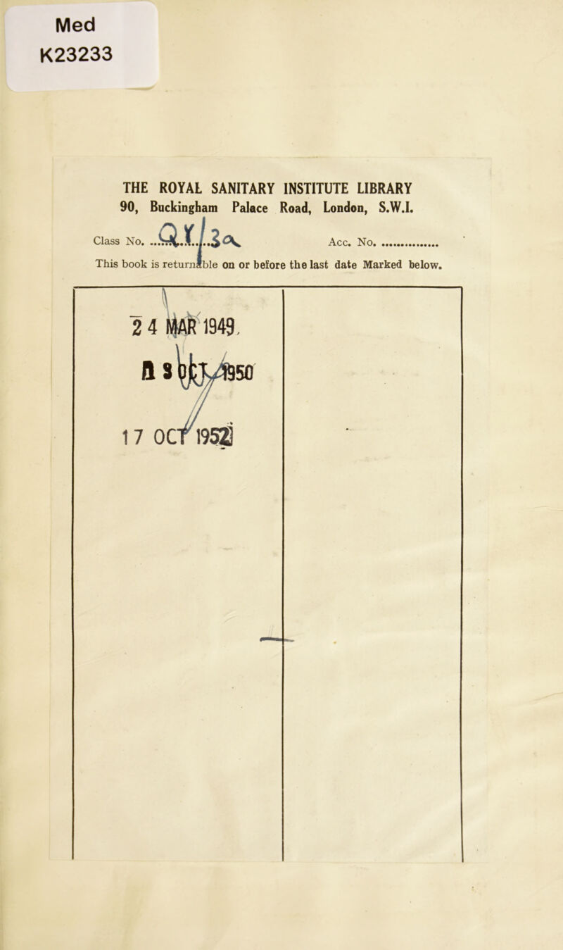 Med K23233 THE ROYAL SANITARY INSTITUTE LIBRARY 90, Buckingham Palace Road, London, S.W.I. Class No Acc. No. This book is returnable on or before the last date Marked below.