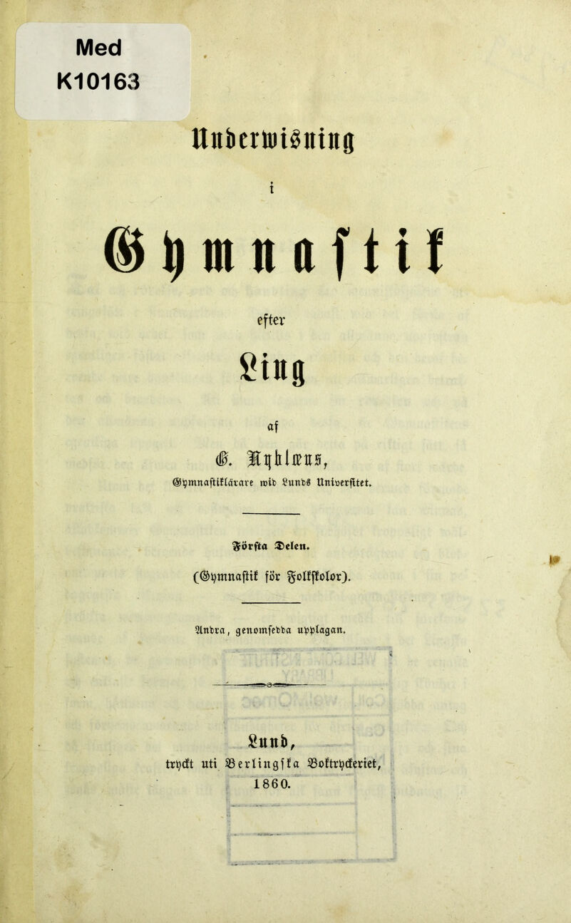 Med K10163 Unbenut0ning t ©ijmttafttf efter Cing af #. Jtqhlfftts, ©tymnaftiflätare nrib SurtbS Uniöerfttet. *£örfta $>elett. (®tymnafttf för ^olfftotor). 5lnU‘a, genomfebba utlagan. Sunb, tr^cft uti 33erltngffa SSoftrtytferiet, 1860.